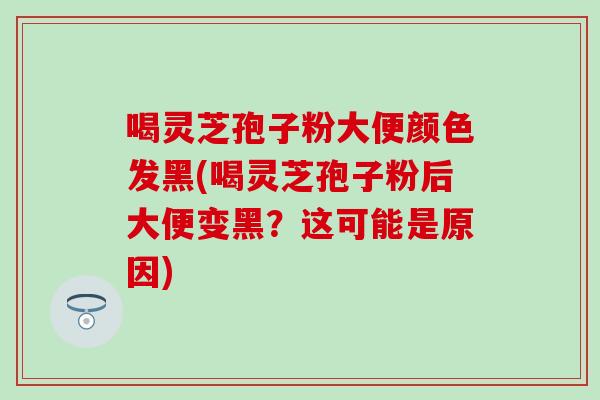 喝灵芝孢子粉大便颜色发黑(喝灵芝孢子粉后大便变黑？这可能是原因)