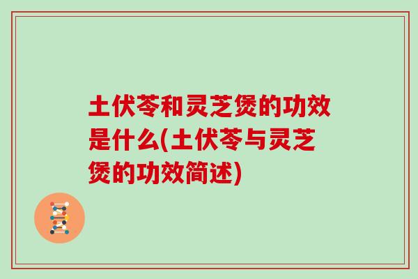土伏苓和灵芝煲的功效是什么(土伏苓与灵芝煲的功效简述)