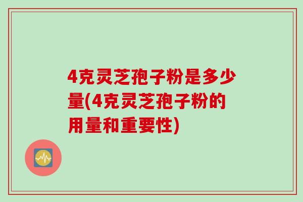 4克灵芝孢子粉是多少量(4克灵芝孢子粉的用量和重要性)