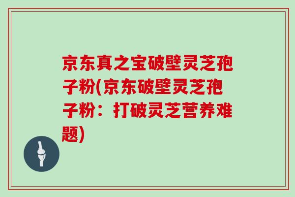 京东真之宝破壁灵芝孢子粉(京东破壁灵芝孢子粉：打破灵芝营养难题)