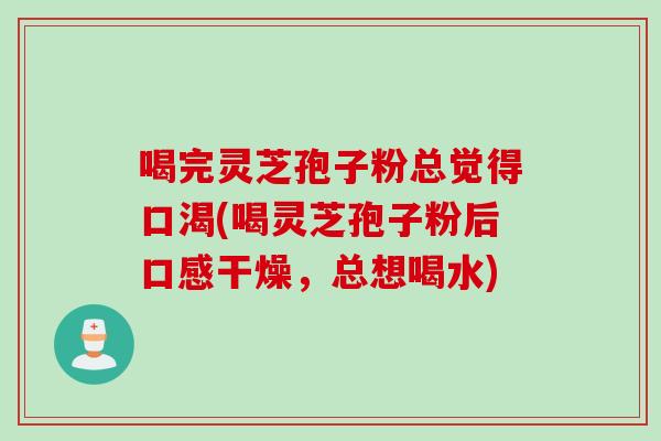 喝完灵芝孢子粉总觉得口渴(喝灵芝孢子粉后口感干燥，总想喝水)