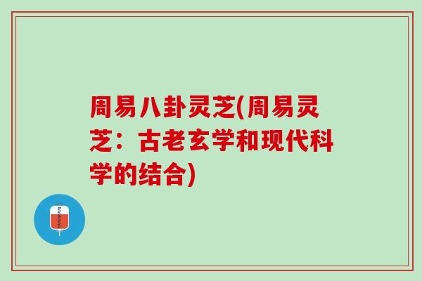 周易八卦灵芝(周易灵芝：古老玄学和现代科学的结合)