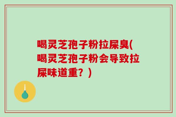 喝灵芝孢子粉拉屎臭(喝灵芝孢子粉会导致拉屎味道重？)