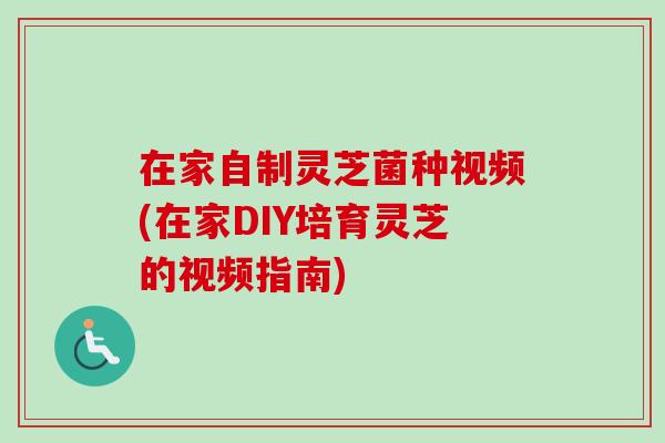 在家自制灵芝菌种视频(在家DIY培育灵芝的视频指南)