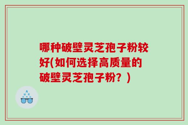 哪种破壁灵芝孢子粉较好(如何选择高质量的破壁灵芝孢子粉？)