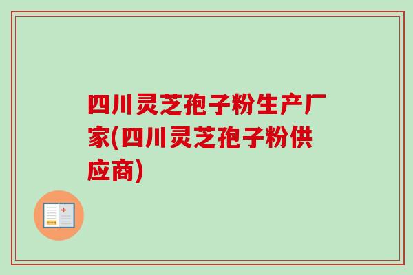 四川灵芝孢子粉生产厂家(四川灵芝孢子粉供应商)
