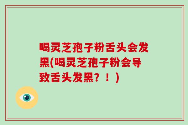 喝灵芝孢子粉舌头会发黑(喝灵芝孢子粉会导致舌头发黑？！)