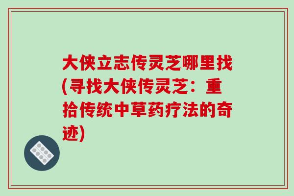 大侠立志传灵芝哪里找(寻找大侠传灵芝：重拾传统中草药疗法的奇迹)