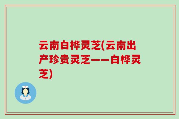 云南白桦灵芝(云南出产珍贵灵芝——白桦灵芝)