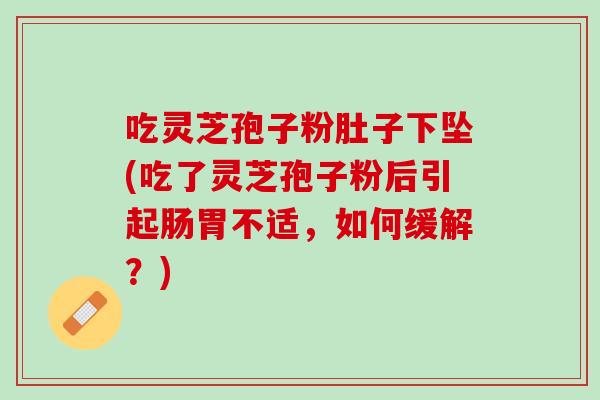 吃灵芝孢子粉肚子下坠(吃了灵芝孢子粉后引起肠胃不适，如何缓解？)