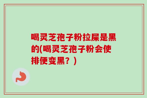喝灵芝孢子粉拉屎是黑的(喝灵芝孢子粉会使排便变黑？)