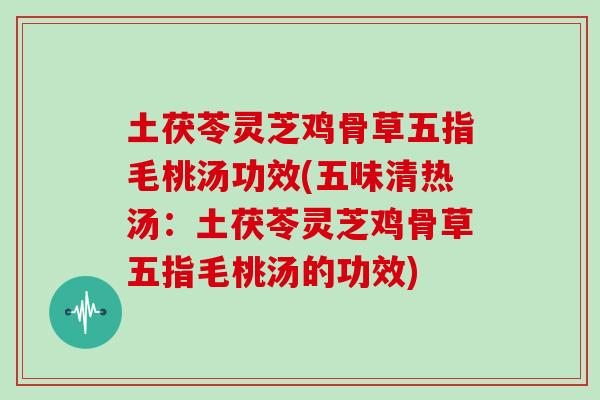 土茯苓灵芝鸡骨草五指毛桃汤功效(五味清热汤：土茯苓灵芝鸡骨草五指毛桃汤的功效)
