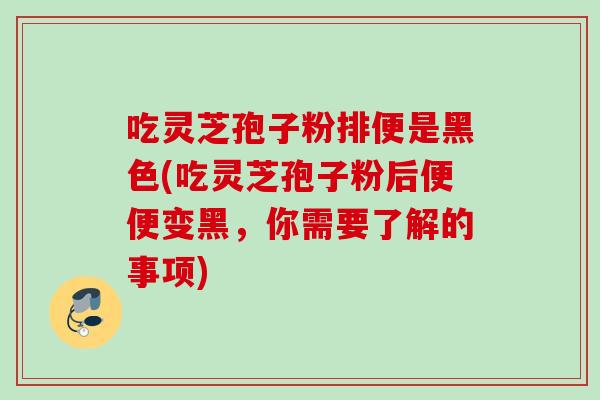 吃灵芝孢子粉排便是黑色(吃灵芝孢子粉后便便变黑，你需要了解的事项)