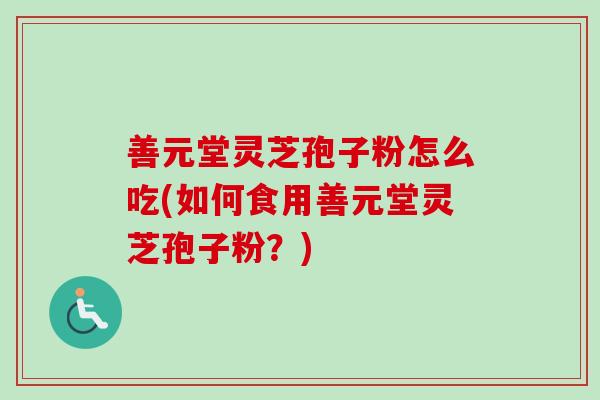 善元堂灵芝孢子粉怎么吃(如何食用善元堂灵芝孢子粉？)
