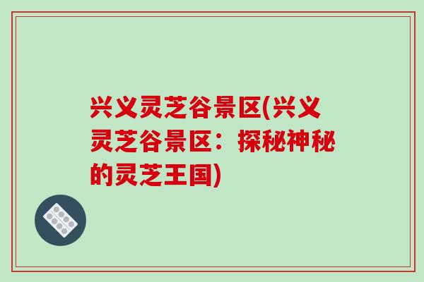 兴义灵芝谷景区(兴义灵芝谷景区：探秘神秘的灵芝王国)