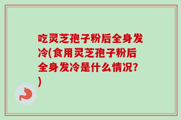 吃灵芝孢子粉后全身发冷(食用灵芝孢子粉后全身发冷是什么情况？)