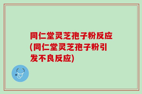 同仁堂灵芝孢子粉反应(同仁堂灵芝孢子粉引发不良反应)
