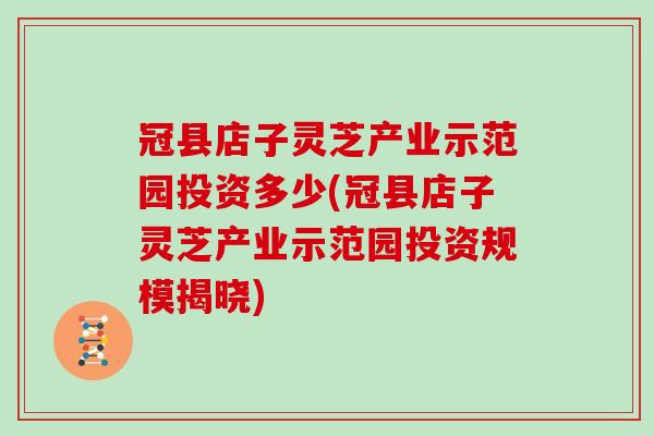 冠县店子灵芝产业示范园投资多少(冠县店子灵芝产业示范园投资规模揭晓)