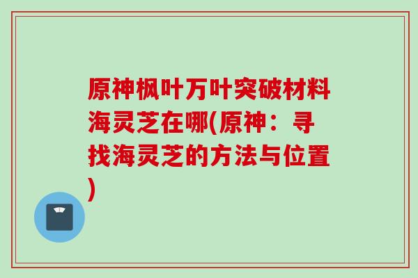 原神枫叶万叶突破材料海灵芝在哪(原神：寻找海灵芝的方法与位置)