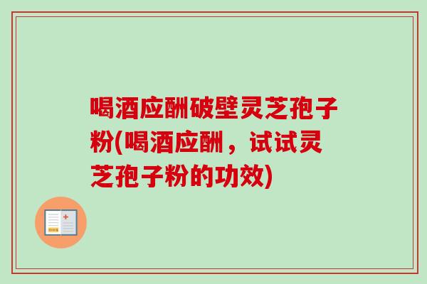 喝酒应酬破壁灵芝孢子粉(喝酒应酬，试试灵芝孢子粉的功效)