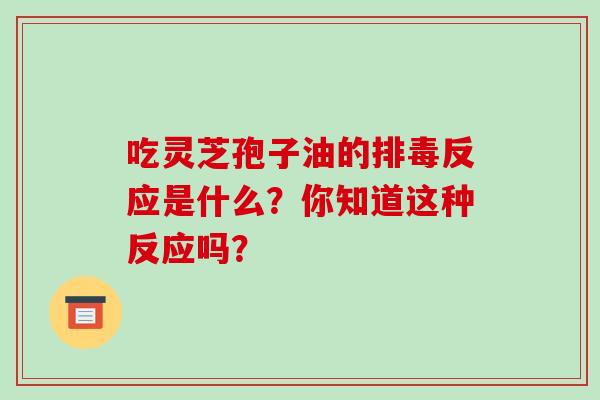 吃灵芝孢子油的排毒反应是什么？你知道这种反应吗？