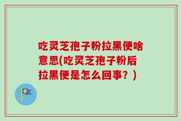 吃灵芝孢子粉拉黑便啥意思(吃灵芝孢子粉后拉黑便是怎么回事？)