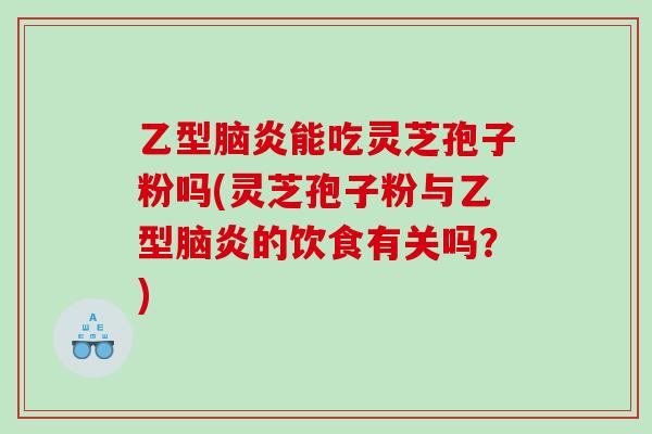 乙型脑炎能吃灵芝孢子粉吗(灵芝孢子粉与乙型脑炎的饮食有关吗？)