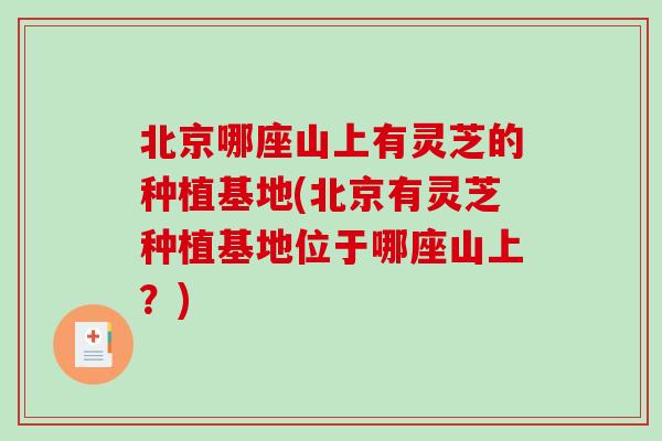北京哪座山上有灵芝的种植基地(北京有灵芝种植基地位于哪座山上？)