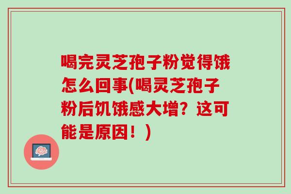 喝完灵芝孢子粉觉得饿怎么回事(喝灵芝孢子粉后饥饿感大增？这可能是原因！)
