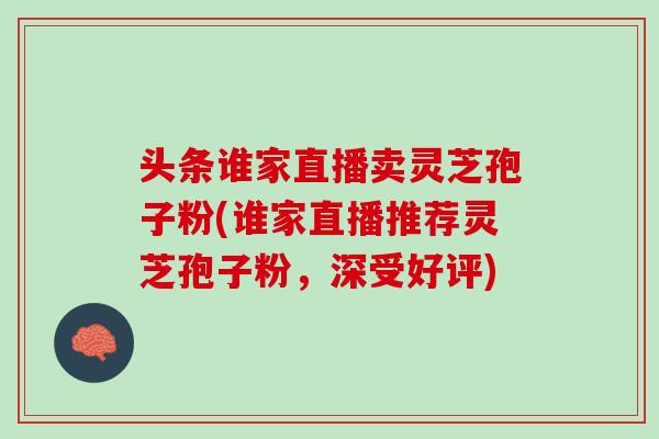 头条谁家直播卖灵芝孢子粉(谁家直播推荐灵芝孢子粉，深受好评)