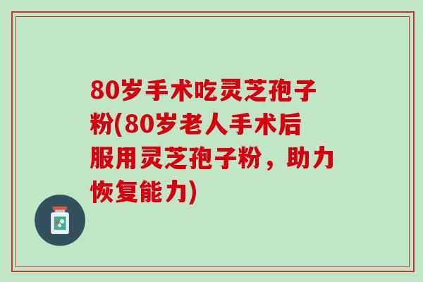 80岁手术吃灵芝孢子粉(80岁老人手术后服用灵芝孢子粉，助力恢复能力)