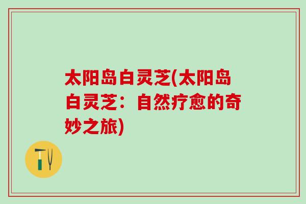 太阳岛白灵芝(太阳岛白灵芝：自然疗愈的奇妙之旅)