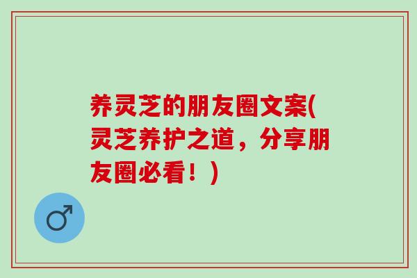 养灵芝的朋友圈文案(灵芝养护之道，分享朋友圈必看！)