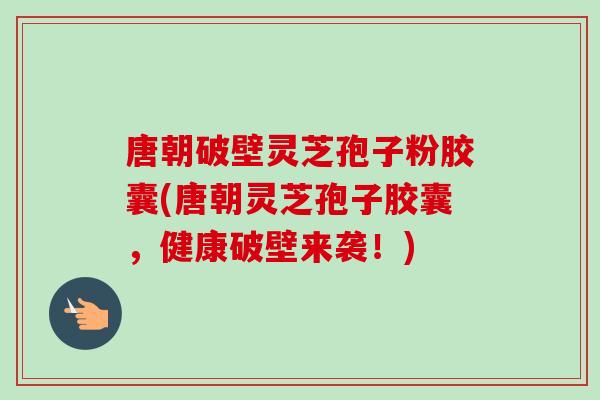 唐朝破壁灵芝孢子粉胶囊(唐朝灵芝孢子胶囊，健康破壁来袭！)