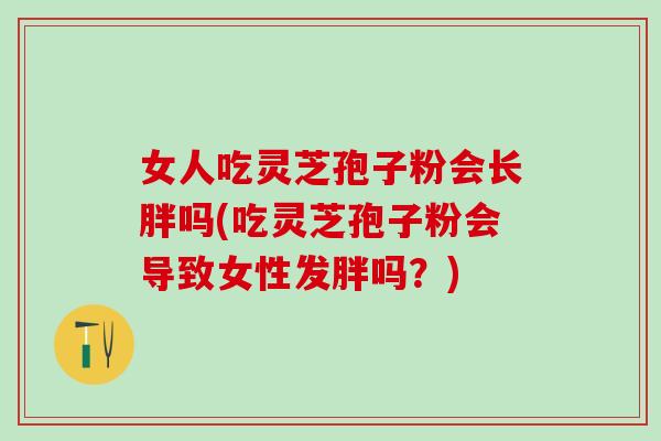 女人吃灵芝孢子粉会长胖吗(吃灵芝孢子粉会导致女性发胖吗？)