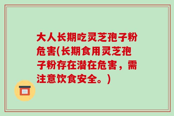 大人长期吃灵芝孢子粉危害(长期食用灵芝孢子粉存在潜在危害，需注意饮食安全。)
