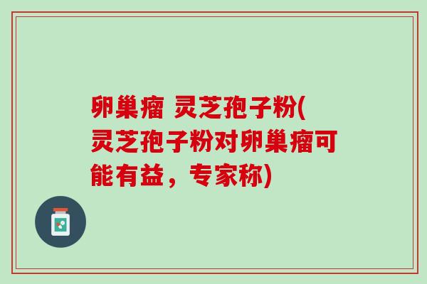卵巢瘤 灵芝孢子粉(灵芝孢子粉对卵巢瘤可能有益，专家称)