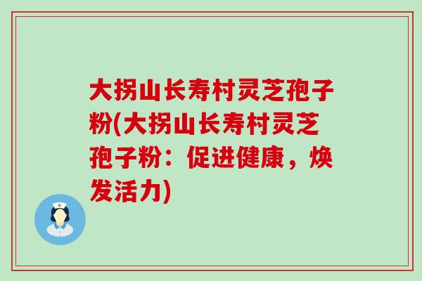 大拐山长寿村灵芝孢子粉(大拐山长寿村灵芝孢子粉：促进健康，焕发活力)