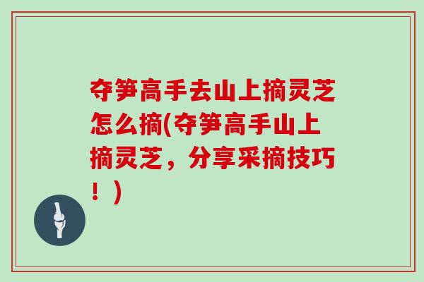 夺笋高手去山上摘灵芝怎么摘(夺笋高手山上摘灵芝，分享采摘技巧！)