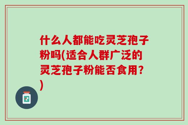 什么人都能吃灵芝孢子粉吗(适合人群广泛的灵芝孢子粉能否食用？)