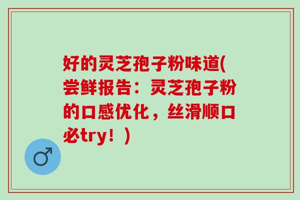 好的灵芝孢子粉味道(尝鲜报告：灵芝孢子粉的口感优化，丝滑顺口必try！)