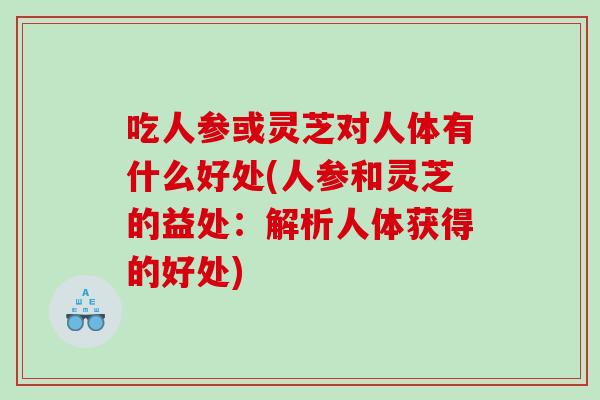 吃人参或灵芝对人体有什么好处(人参和灵芝的益处：解析人体获得的好处)