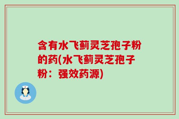 含有水飞蓟灵芝孢子粉的药(水飞蓟灵芝孢子粉：强效药源)