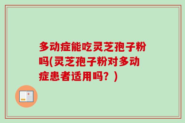 多动症能吃灵芝孢子粉吗(灵芝孢子粉对多动症患者适用吗？)