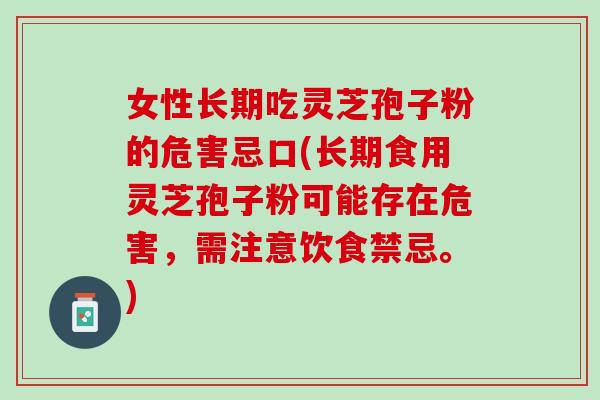 女性长期吃灵芝孢子粉的危害忌口(长期食用灵芝孢子粉可能存在危害，需注意饮食禁忌。)