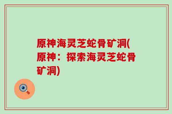 原神海灵芝蛇骨矿洞(原神：探索海灵芝蛇骨矿洞)