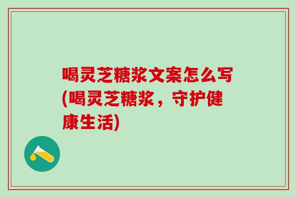 喝灵芝糖浆文案怎么写(喝灵芝糖浆，守护健康生活)