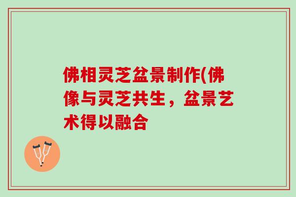 佛相灵芝盆景制作(佛像与灵芝共生，盆景艺术得以融合