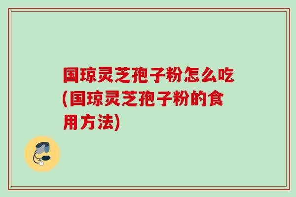 国琼灵芝孢子粉怎么吃(国琼灵芝孢子粉的食用方法)