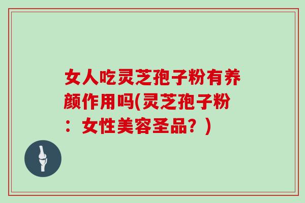 女人吃灵芝孢子粉有养颜作用吗(灵芝孢子粉：女性美容圣品？)
